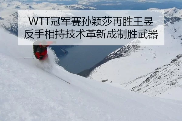 WTT冠军赛孙颖莎再胜王昱 反手相持技术革新成制胜武器